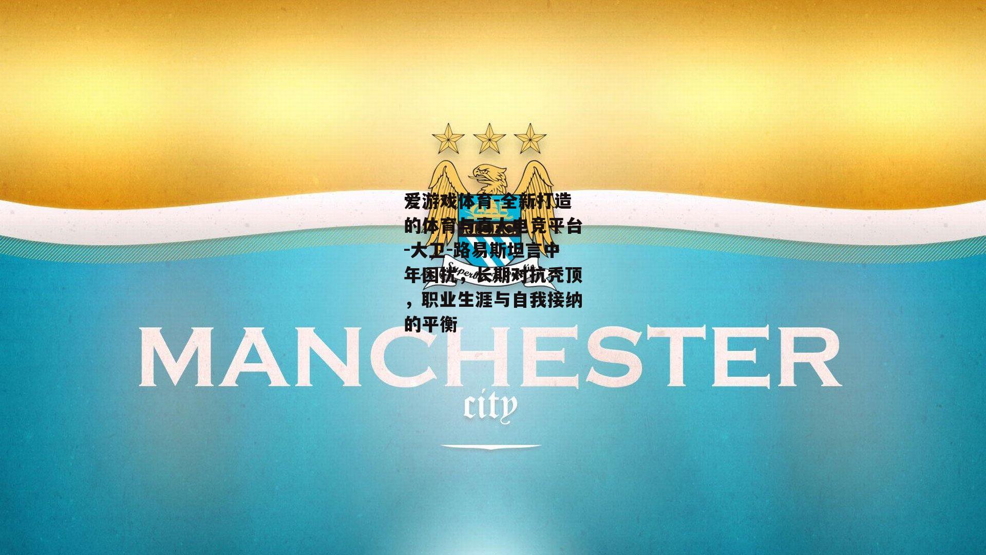 大卫-路易斯坦言中年困扰，长期对抗秃顶，职业生涯与自我接纳的平衡