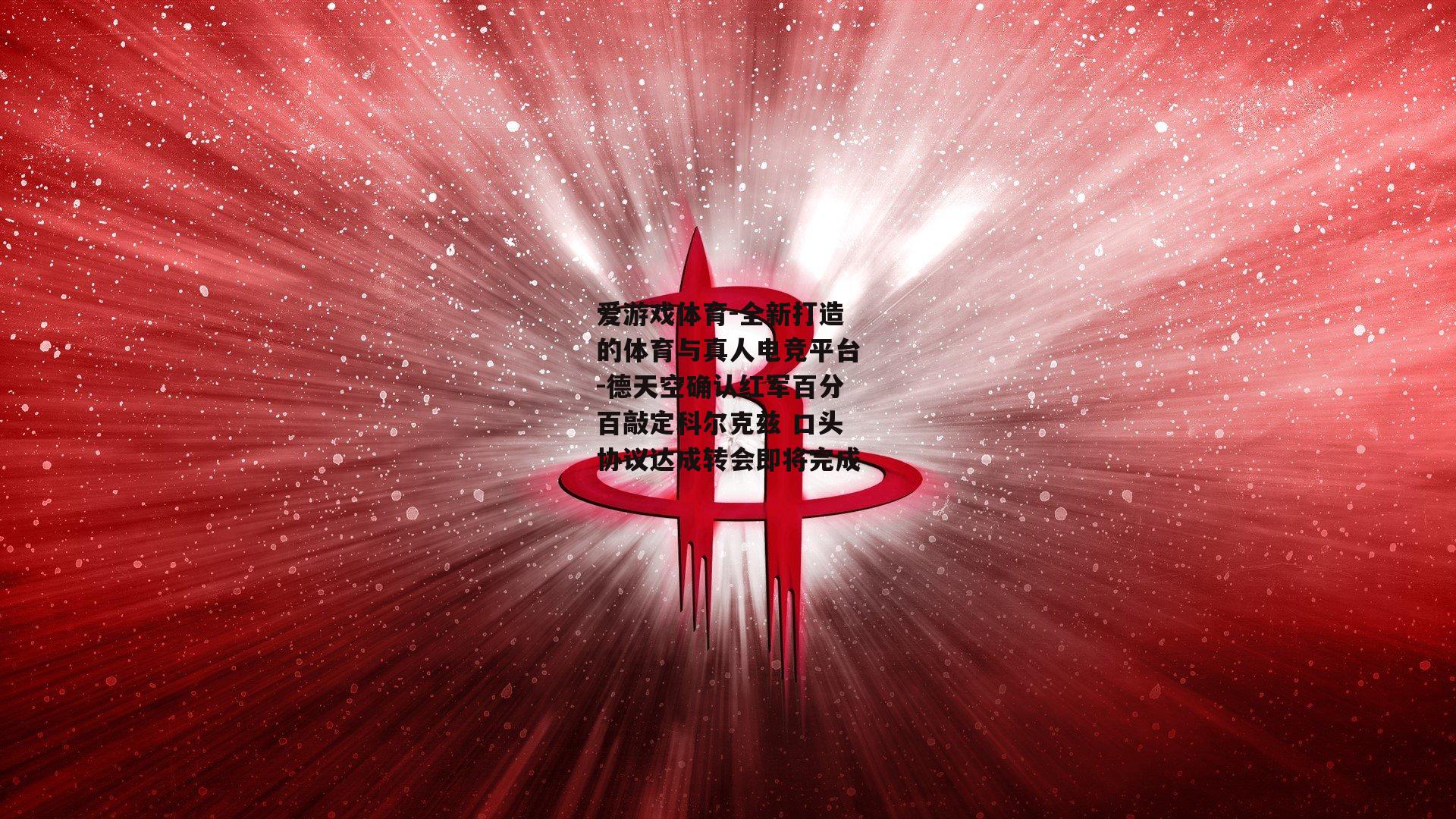 德天空确认红军百分百敲定科尔克兹 口头协议达成转会即将完成