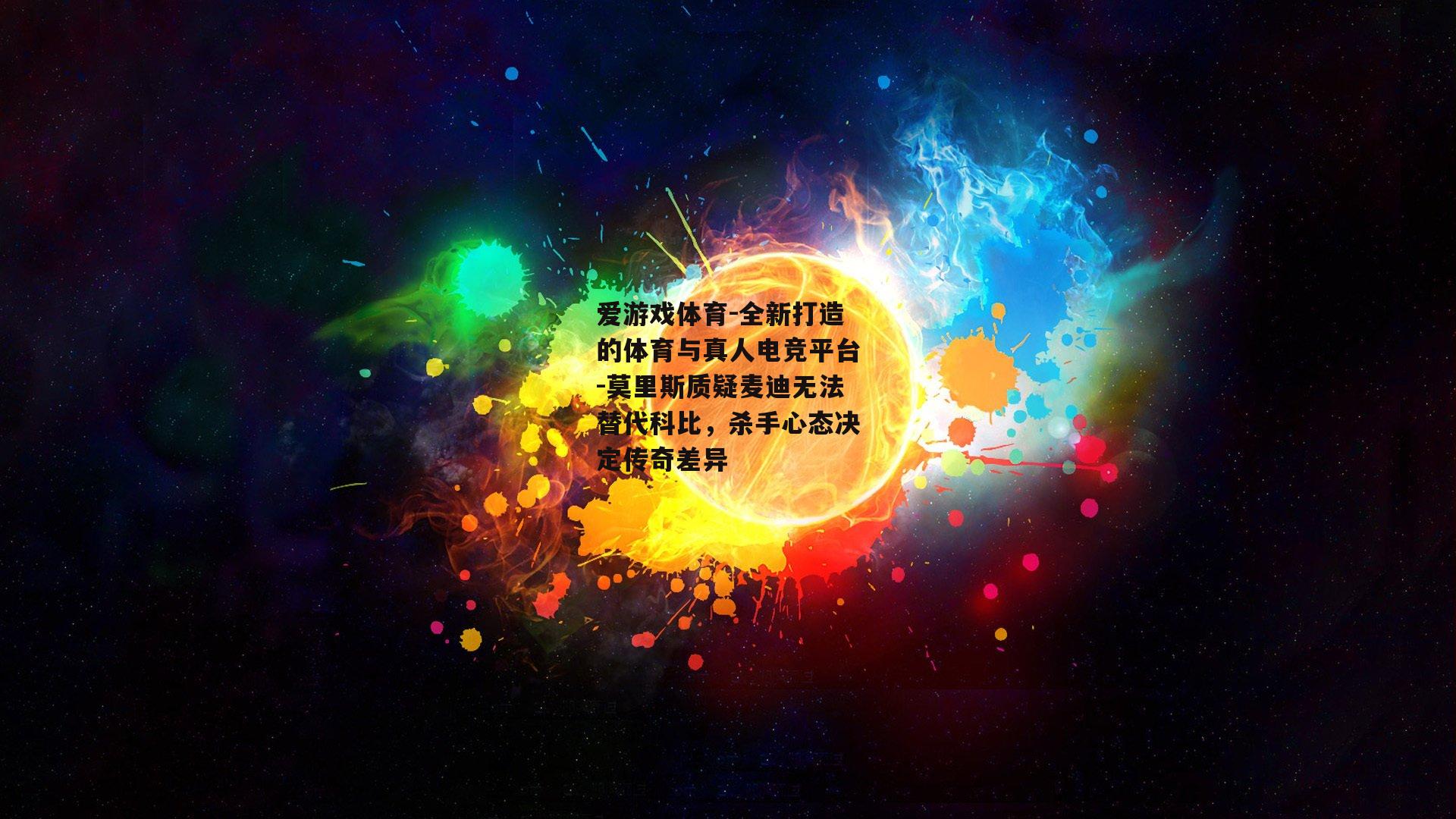 爱游戏体育-全新打造的体育与真人电竞平台-莫里斯质疑麦迪无法替代科比，杀手心态决定传奇差异